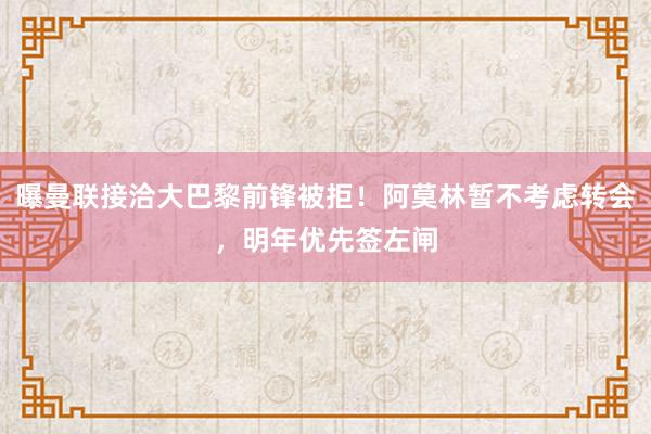 曝曼联接洽大巴黎前锋被拒！阿莫林暂不考虑转会，明年优先签左闸