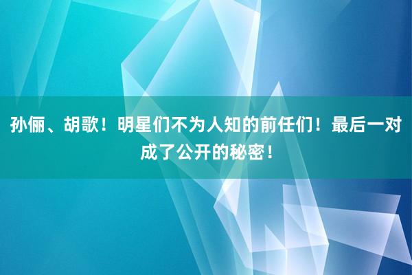 孙俪、胡歌！明星们不为人知的前任们！最后一对成了公开的秘密！