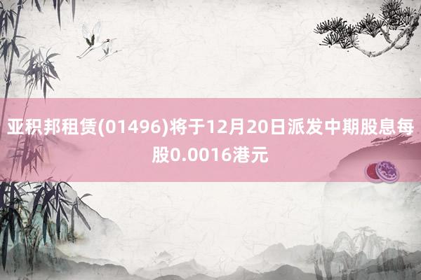 亚积邦租赁(01496)将于12月20日派发中期股息每股0.0016港元