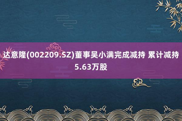 达意隆(002209.SZ)董事吴小满完成减持 累计减持5.63万股