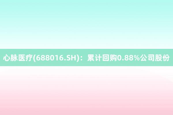 心脉医疗(688016.SH)：累计回购0.88%公司股份