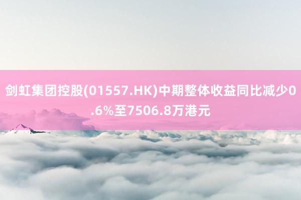 剑虹集团控股(01557.HK)中期整体收益同比减少0.6%至7506.8万港元