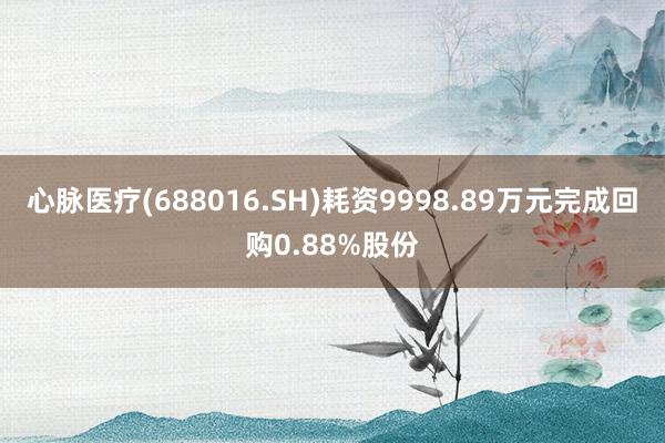 心脉医疗(688016.SH)耗资9998.89万元完成回购0.88%股份