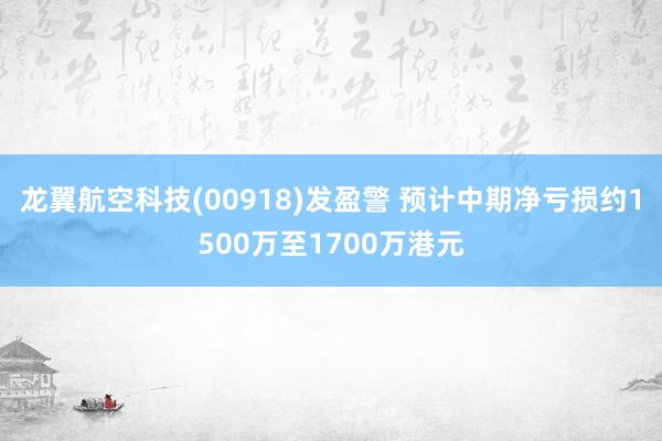 龙翼航空科技(00918)发盈警 预计中期净亏损约1500万至1700万港元