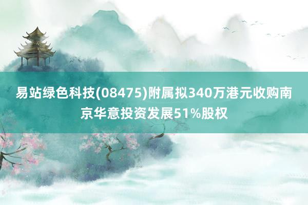 易站绿色科技(08475)附属拟340万港元收购南京华意投资发展51%股权