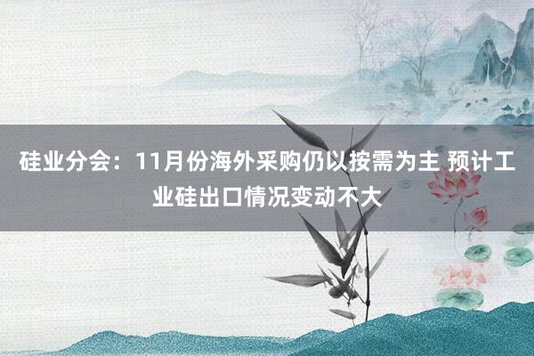 硅业分会：11月份海外采购仍以按需为主 预计工业硅出口情况变动不大