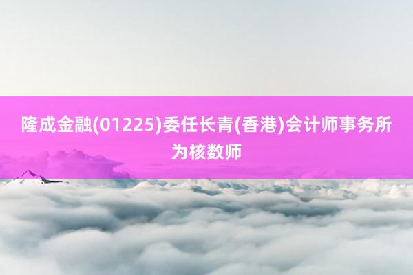 隆成金融(01225)委任长青(香港)会计师事务所为核数师