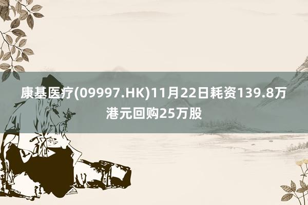 康基医疗(09997.HK)11月22日耗资139.8万港元回购25万股