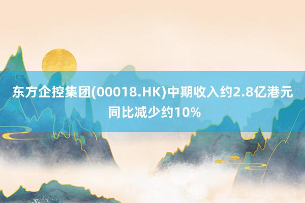 东方企控集团(00018.HK)中期收入约2.8亿港元 同比减少约10%