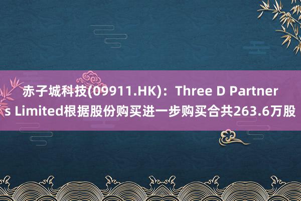 赤子城科技(09911.HK)：Three D Partners Limited根据股份购买进一步购买合共263.6万股