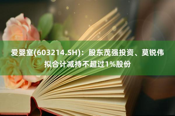 爱婴室(603214.SH)：股东茂强投资、莫锐伟拟合计减持不超过1%股份