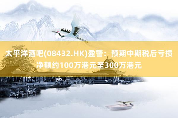 太平洋酒吧(08432.HK)盈警：预期中期税后亏损净额约100万港元至300万港元