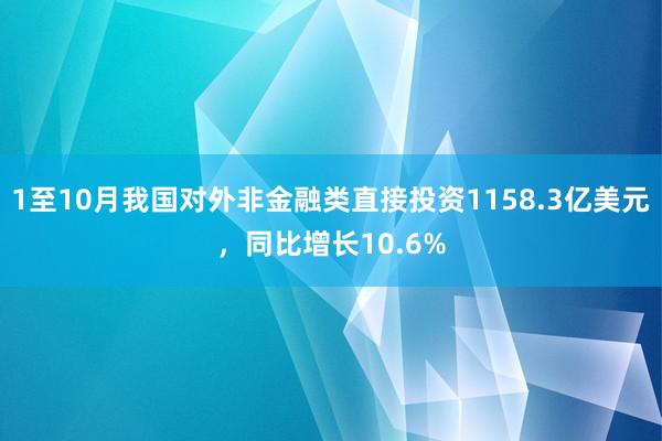 1至10月我国对外非金融类直接投资1158.3亿美元，同比增长10.6%