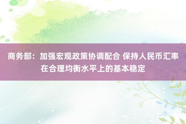 商务部：加强宏观政策协调配合 保持人民币汇率在合理均衡水平上的基本稳定