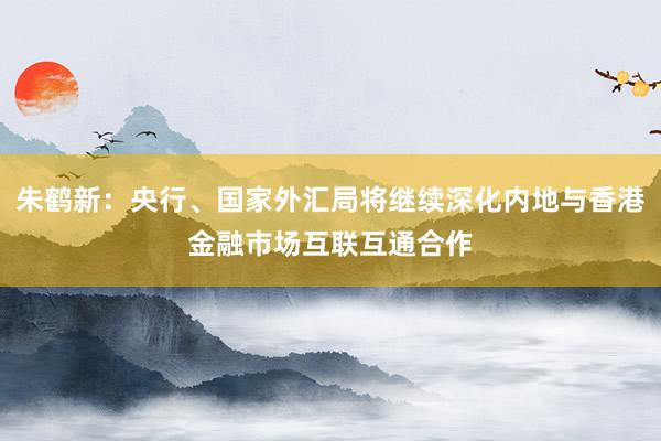 朱鹤新：央行、国家外汇局将继续深化内地与香港金融市场互联互通合作