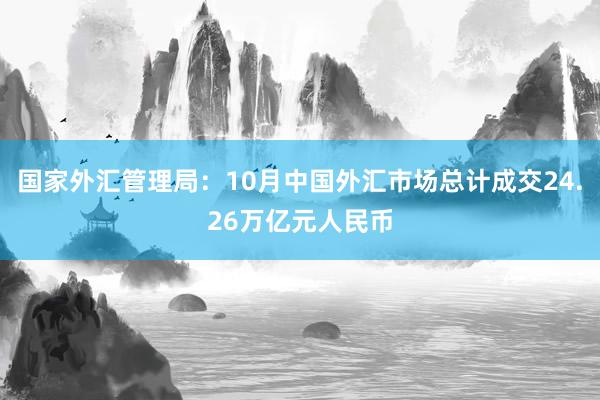 国家外汇管理局：10月中国外汇市场总计成交24.26万亿元人民币