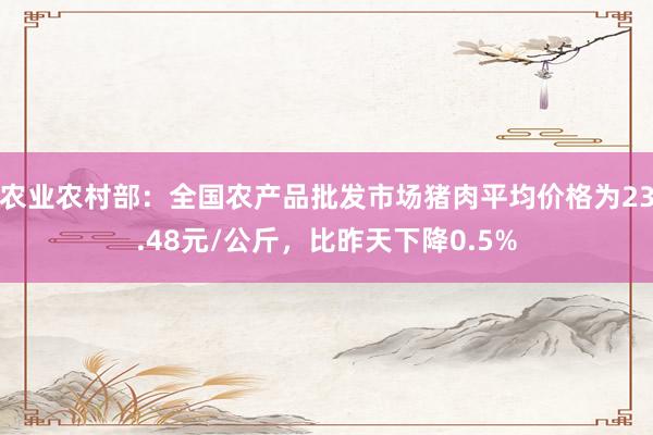 农业农村部：全国农产品批发市场猪肉平均价格为23.48元/公斤，比昨天下降0.5%