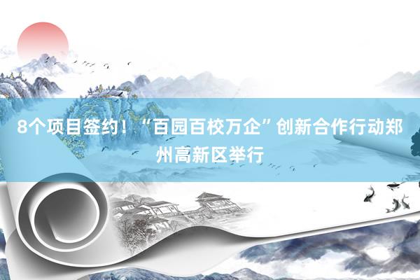 8个项目签约！“百园百校万企”创新合作行动郑州高新区举行