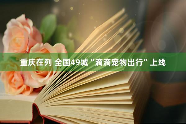 重庆在列 全国49城“滴滴宠物出行”上线