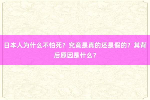 日本人为什么不怕死？究竟是真的还是假的？其背后原因是什么？