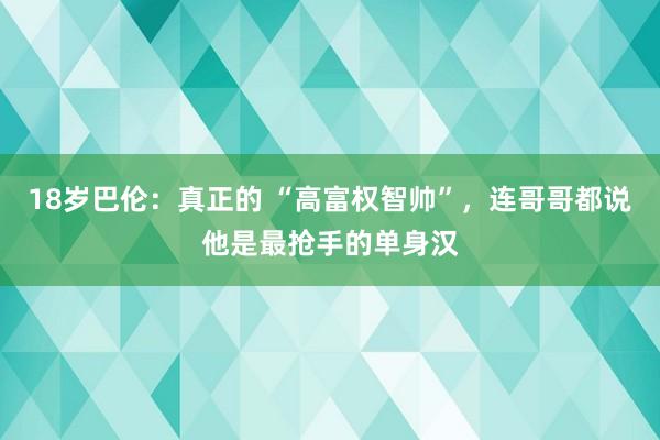 18岁巴伦：真正的 “高富权智帅”，连哥哥都说他是最抢手的单身汉