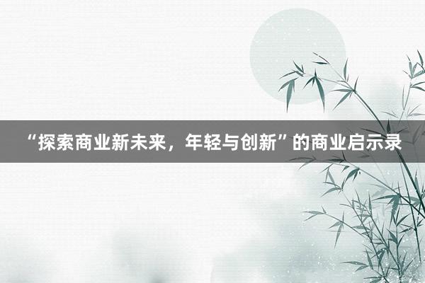 “探索商业新未来，年轻与创新”的商业启示录