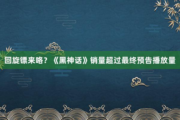 回旋镖来咯？《黑神话》销量超过最终预告播放量