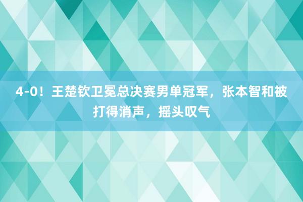 4-0！王楚钦卫冕总决赛男单冠军，张本智和被打得消声，摇头叹气