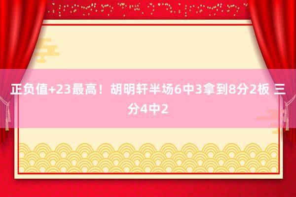 正负值+23最高！胡明轩半场6中3拿到8分2板 三分4中2