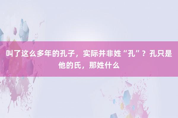 叫了这么多年的孔子，实际并非姓“孔”？孔只是他的氏，那姓什么