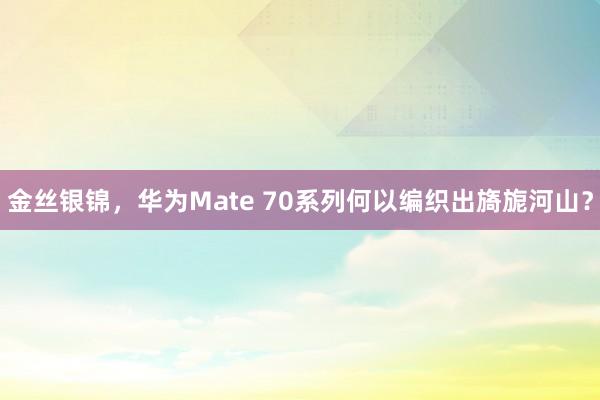 金丝银锦，华为Mate 70系列何以编织出旖旎河山？