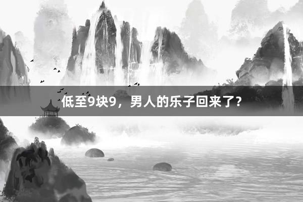 低至9块9，男人的乐子回来了？