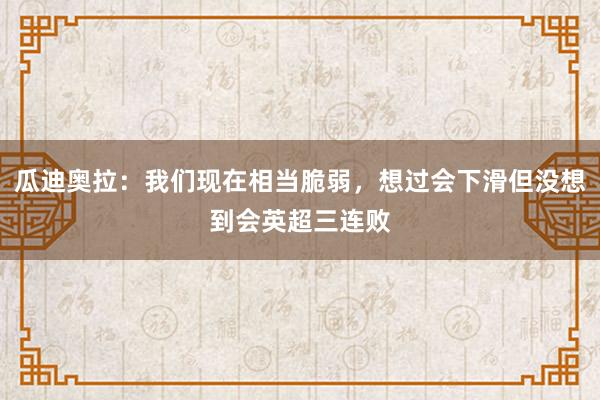 瓜迪奥拉：我们现在相当脆弱，想过会下滑但没想到会英超三连败