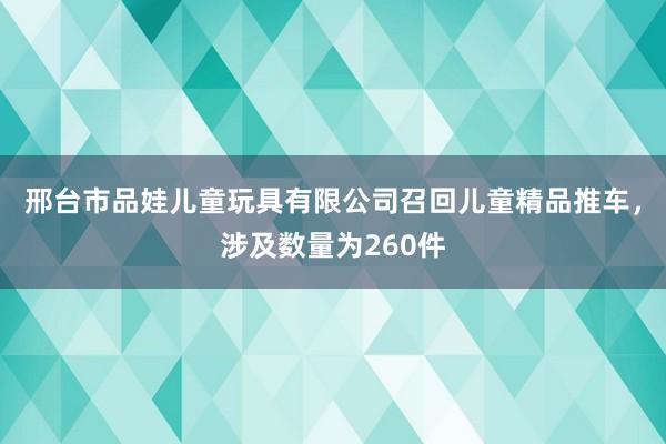 邢台市品娃儿童玩具有限公司召回儿童精品推车，涉及数量为260件