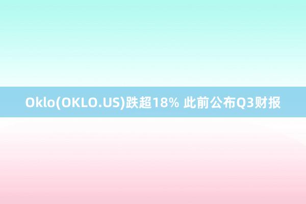 Oklo(OKLO.US)跌超18% 此前公布Q3财报