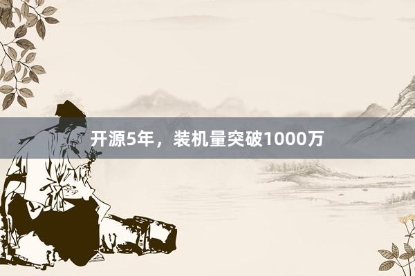 开源5年，装机量突破1000万