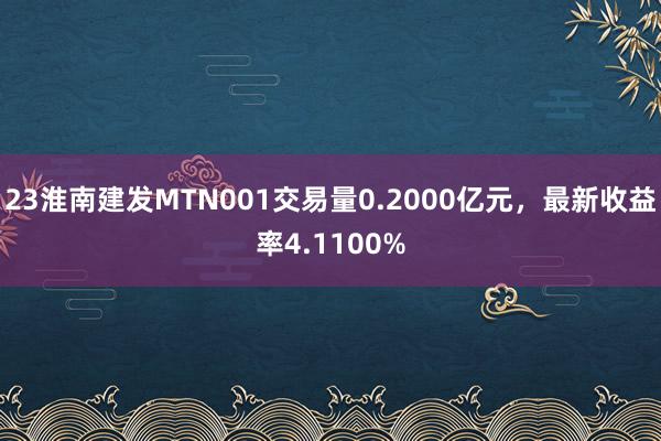 23淮南建发MTN001交易量0.2000亿元，最新收益率4.1100%