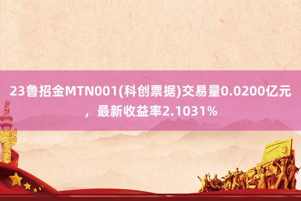 23鲁招金MTN001(科创票据)交易量0.0200亿元，最新收益率2.1031%