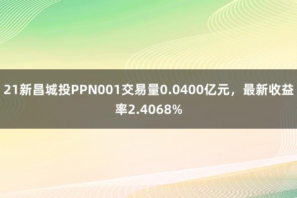 21新昌城投PPN001交易量0.0400亿元，最新收益率2.4068%