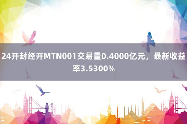 24开封经开MTN001交易量0.4000亿元，最新收益率3.5300%