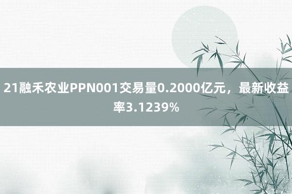 21融禾农业PPN001交易量0.2000亿元，最新收益率3.1239%