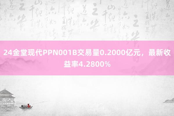 24金堂现代PPN001B交易量0.2000亿元，最新收益率4.2800%