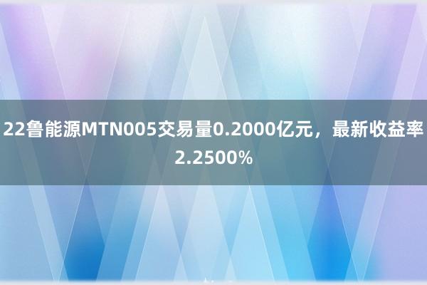 22鲁能源MTN005交易量0.2000亿元，最新收益率2.2500%