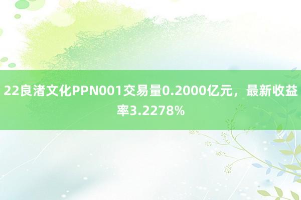 22良渚文化PPN001交易量0.2000亿元，最新收益率3.2278%