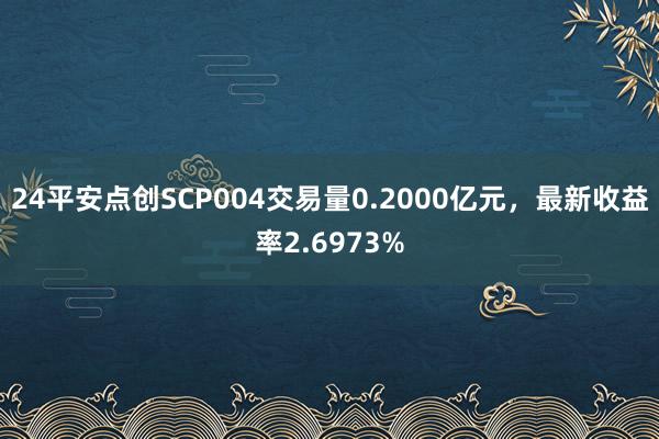 24平安点创SCP004交易量0.2000亿元，最新收益率2.6973%