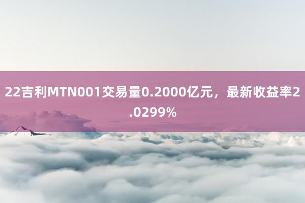 22吉利MTN001交易量0.2000亿元，最新收益率2.0299%