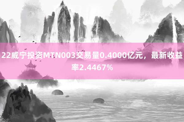 22威宁投资MTN003交易量0.4000亿元，最新收益率2.4467%