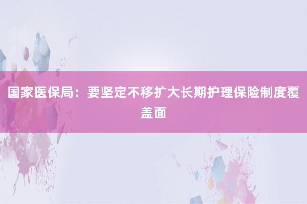 国家医保局：要坚定不移扩大长期护理保险制度覆盖面