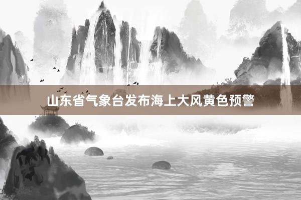 山东省气象台发布海上大风黄色预警