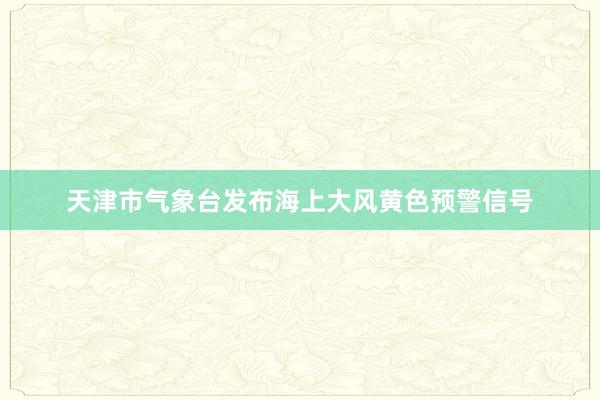 天津市气象台发布海上大风黄色预警信号